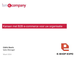 Cédric Beeris
Sales Manager
Maart 2014
Kansen met B2B e-commerce voor uw organisatie
 