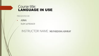 Course title:
LANGUAGE IN USE
PRESENTED BY:
 ASMA
Roll# bsf1904429
INSTRUCTOR NAME: MS.FARZANA ASHRAF
 