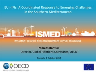 EU - IFIs: A Coordinated Response to Emerging Challenges in the Southern Mediterranean 1 
Marcos Bonturi 
Director, Global Relations Secretariat, OECD 
Brussels, 1 October 2014 
 