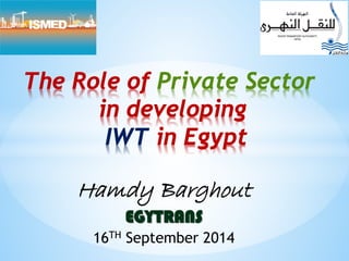Hamdy Barghout
EGYTRANS
16TH September 2014
The Role of Private Sector
in developing
IWT in Egypt
 