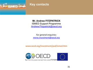 Key contacts
Mr. Andrew FITZPATRICK
ISMED Support Programme
Andrew.Fitzpatrick@oecd.org
For general enquiries:
mena.investment@oecd.org
www.oecd.org/investment/psd/ismed.htm
With the financial assistance of the European Commission
31
 