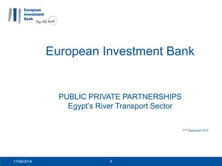 17/09/2014 1
European Investment Bank
PUBLIC PRIVATE PARTNERSHIPS
Egypt’s River Transport Sector
17th September 2014
 