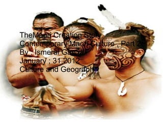  
TheMaori Creation Story 
Contemporary Maori Culture , Part 2 
By : Ismerai Garcia
January ; 31,2012
Culture and Geography
 