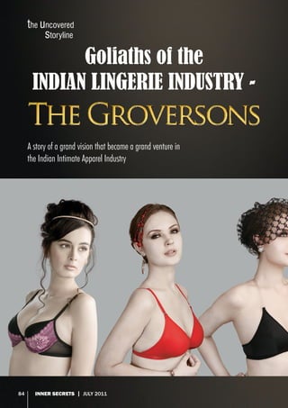 the uncovered
	
storyline

Goliaths of the
Indian Lingerie Industry A story of a grand vision that became a grand venture in
the Indian Intimate Apparel Industry

84
84

Inner Secrets | JULY 2011

 