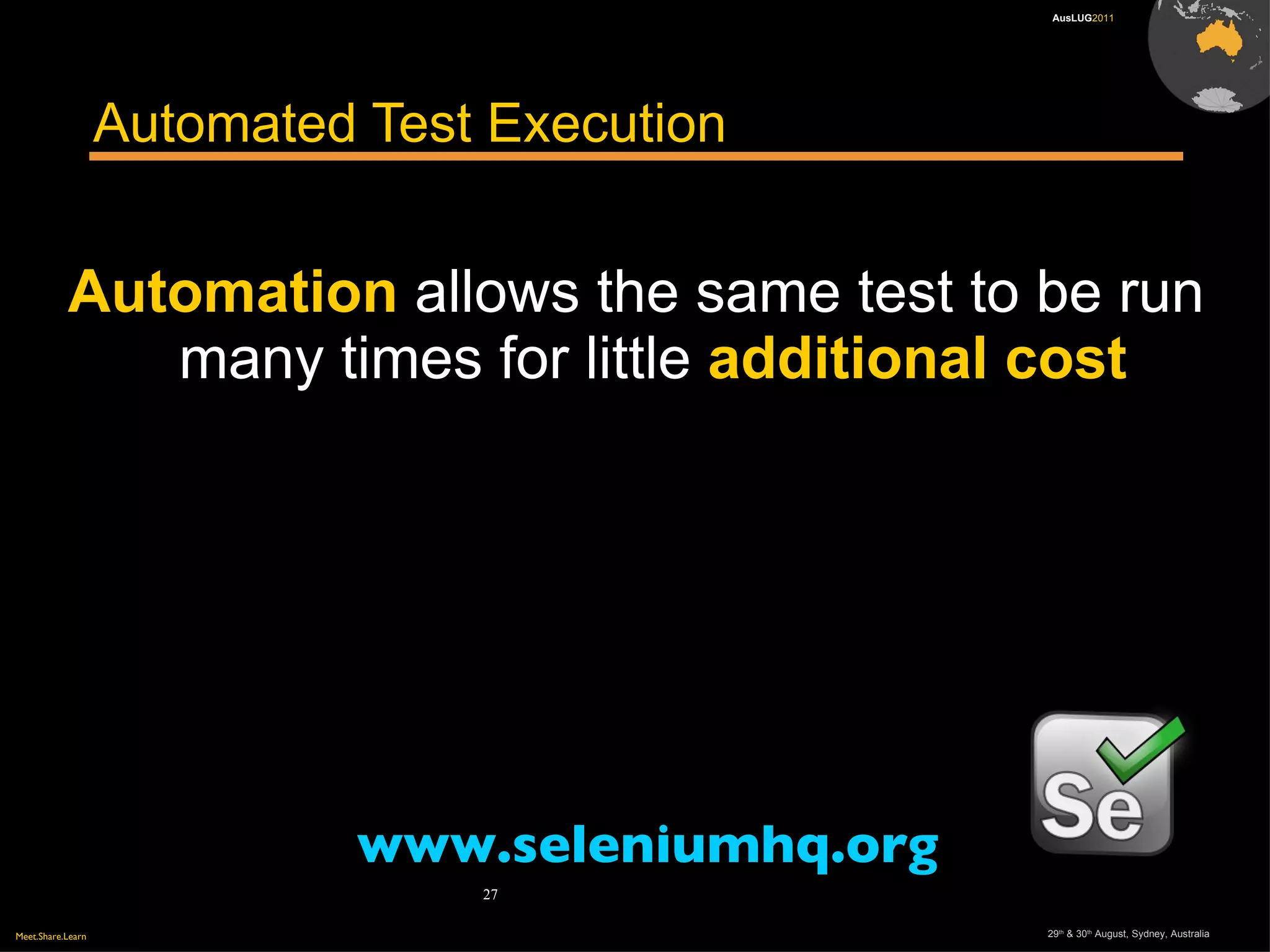 Meet.Share.Learn 29th
& 30th
August, Sydney, Australia
27
AusLUG2011
Automated Test Execution
Automation allows the same test to be run
many times for little additional cost
www.seleniumhq.org
 