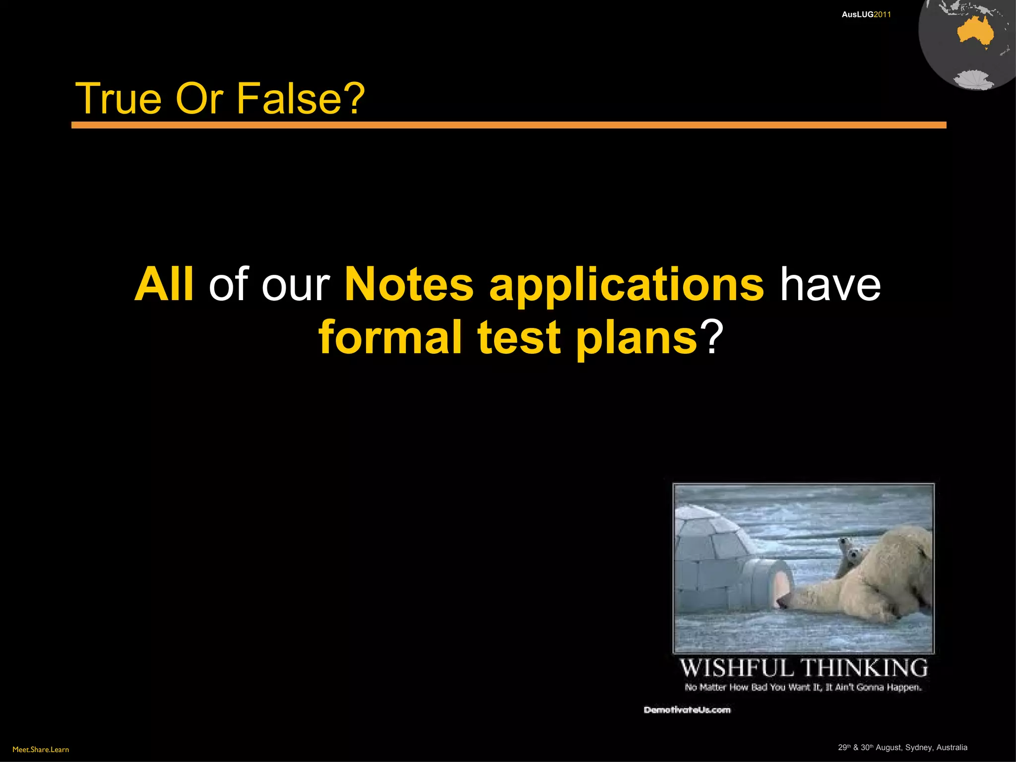 Meet.Share.Learn 29th
& 30th
August, Sydney, Australia
AusLUG2011
True Or False?
All of our Notes applications have
formal test plans?
 