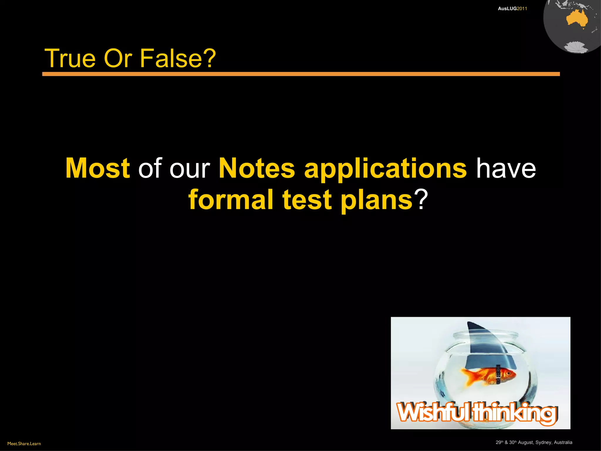 Meet.Share.Learn 29th
& 30th
August, Sydney, Australia
AusLUG2011
True Or False?
Most of our Notes applications have
formal test plans?
 