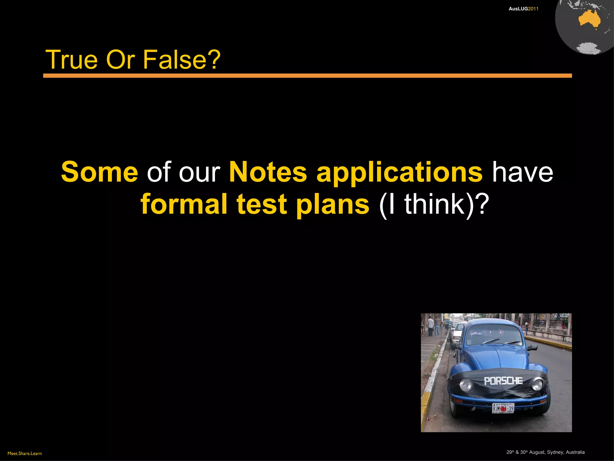 Meet.Share.Learn 29th
& 30th
August, Sydney, Australia
AusLUG2011
True Or False?
Some of our Notes applications have
formal test plans (I think)?
 