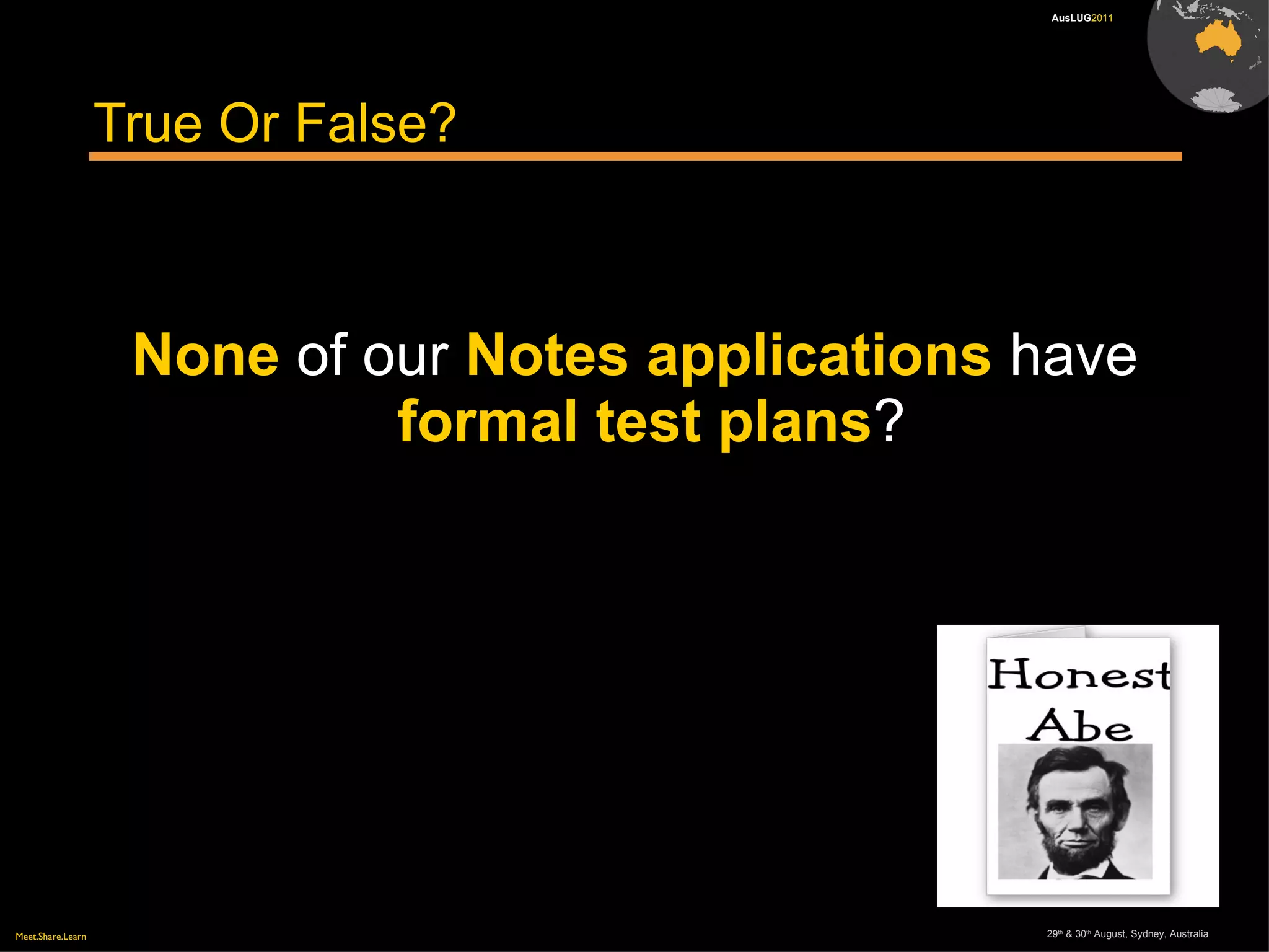 Meet.Share.Learn 29th
& 30th
August, Sydney, Australia
AusLUG2011
True Or False?
None of our Notes applications have
formal test plans?
 