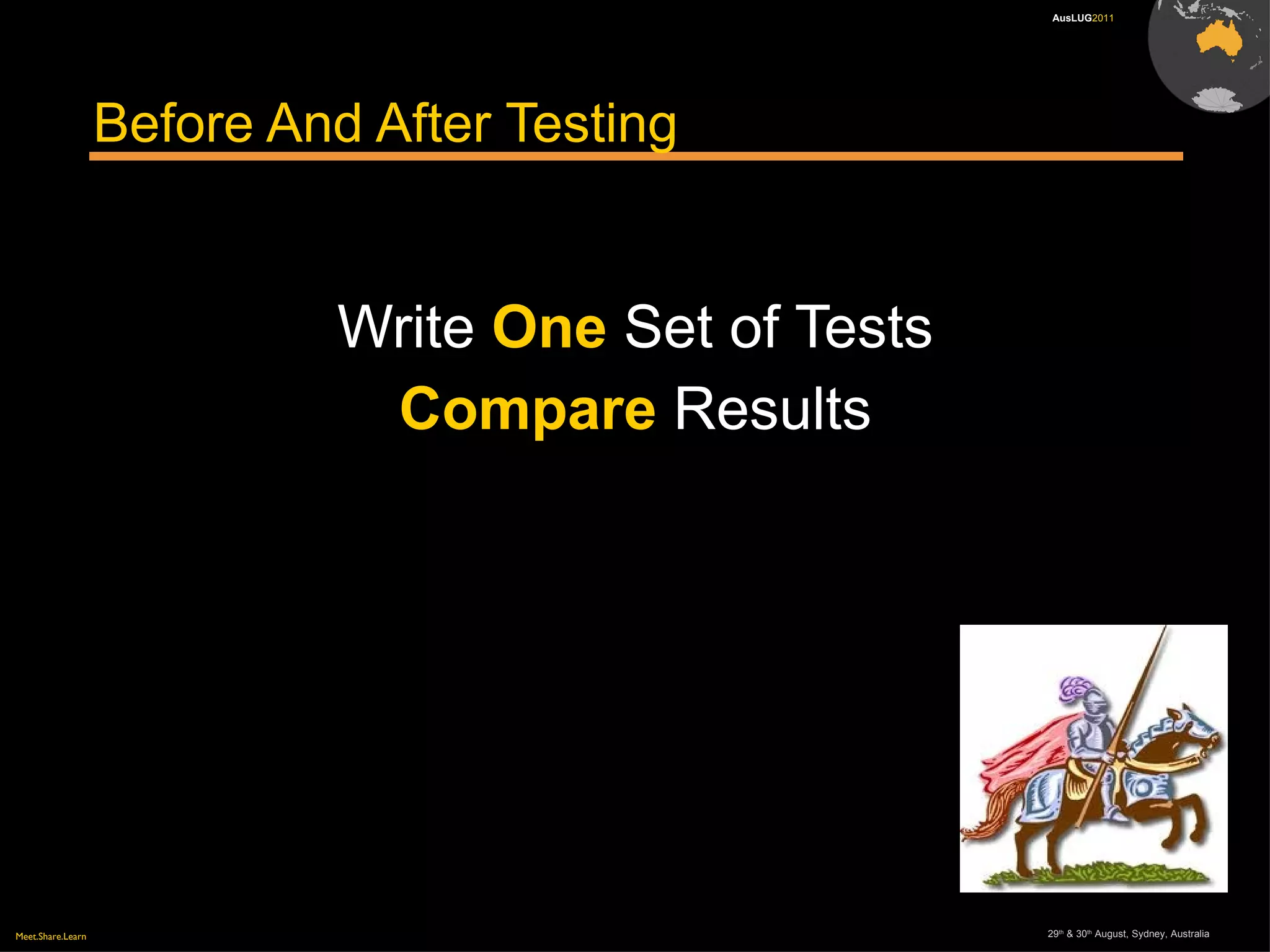 Meet.Share.Learn 29th
& 30th
August, Sydney, Australia
AusLUG2011
Before And After Testing
Write One Set of Tests
Compare Results
 