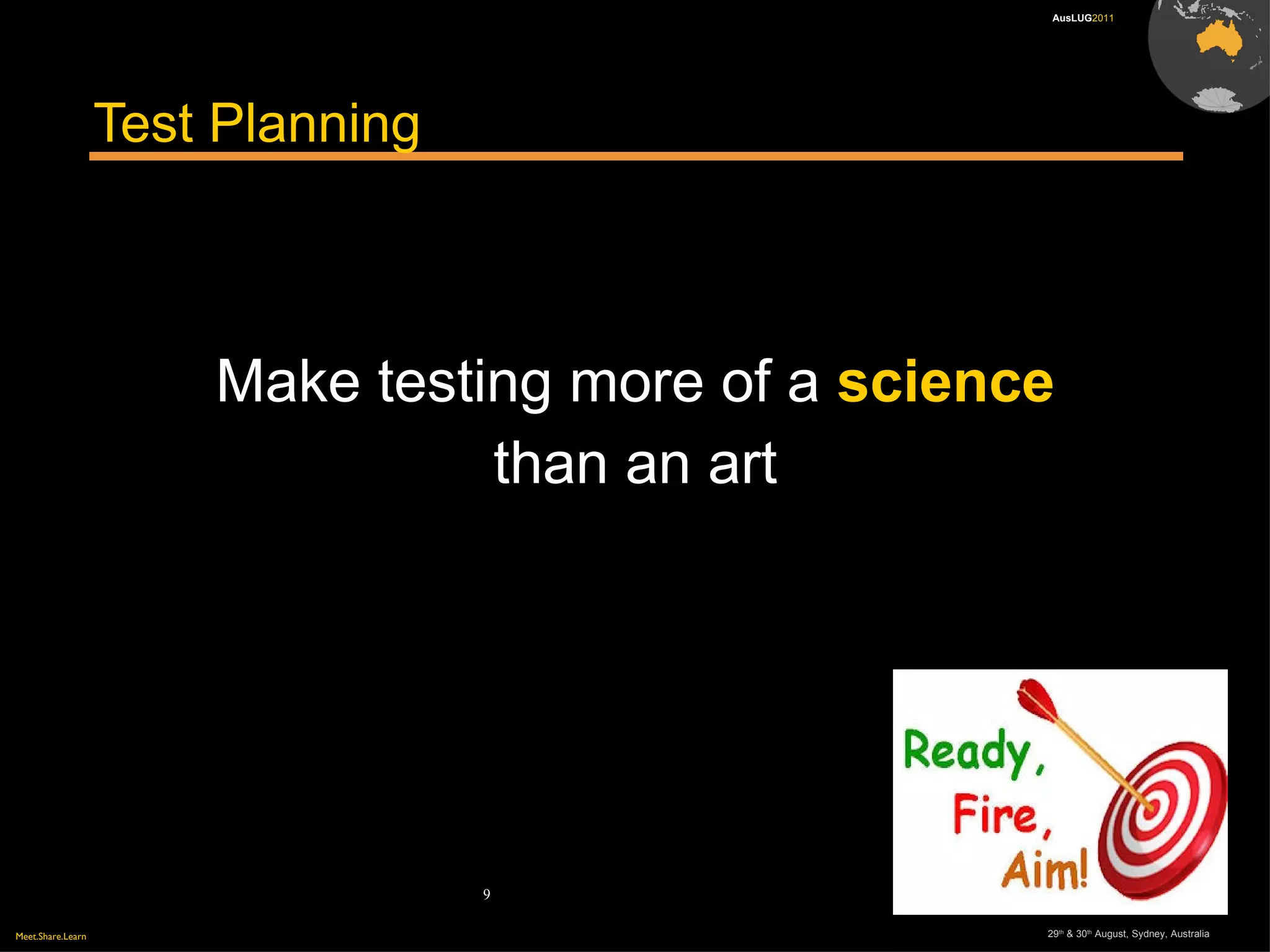 Meet.Share.Learn 29th
& 30th
August, Sydney, Australia
9
AusLUG2011
Test Planning
Make testing more of a science
than an art
 