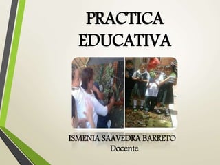 PRACTICA
EDUCATIVA
ISMENIA SAAVEDRA BARRETO
Docente
 