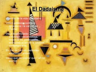 El Dadaisme objectes de la vida quotidiana. Volien protestar contra la ignorància i la vanitat de l’home. burla desenfadada i cínica, irreverent i escandalosa, respecte les pretensions atribuïdes a l’art en la societat contemporània. En lloc de l’art els dadaistes establiren l’antiart. Havia que demostrar que l’ art no era res. 