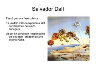Salvador Dalí Passà per una fase cubista.  Es un dels millors exponents  del surrealisme i dels més  coneguts  Va ser en bona part  responsable del seu geni  creador la seva esposa Gala. 