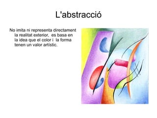 L'abstracció No imita ni representa directament la realitat exterior,  es basa en la idea que el color i  la forma tenen un valor artístic. 