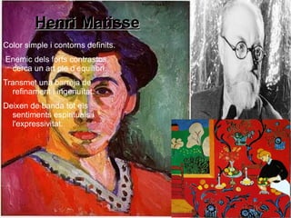 Henri Matisse Color simple i contorns definits. Enemic dels forts contrastos, cerca un art ple d’equilibri. Transmet una barreja de  refinament i ingenuïtat. Deixen de banda tot els sentiments espirituals i l'expressivitat. 
