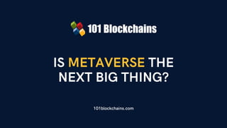 IS METAVERSE THE
NEXT BIG THING?
101blockchains.com
 