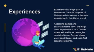 Experiences Experience is a huge part of
Metaverse. The sole purpose of
Metaverse is to enhance the user
experience in the...