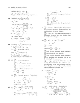 12.3. PARTIAL DERIVATIVES                                                                                681

    Therefore, g (y) = y cos y or                                              −0.5
                                                                       =                 V.
    g (y) = y sin y + cos y + c. Thus                                    1 + 0.1(1 − T )
                               1/2                              The inﬂation rate has a greater inﬂuence
    f (x, y) = exy +ln x2 + 1      +y sin y+cos y+c
                                                                on V .
                      2x         2                              ∂V          5
53. Consider fx =            + 2                            (b)     =−          V
                    x2 + y 2  x −1                               ∂I      1+I
                                                                ∂V         3.6
    f=     fx dx                                                    =             V
                                                                 ∂r    1 + 0.72r
                                                                The inﬂation rate has the greater inﬂu-
                             x−1
      = ln x2 + y 2 + ln          + g (y)                       ence on V .
                             x+1
               2y           x−1                             ∂p
    ⇒ fy = 2         + ln         + g (y),            57.       = cos x cos t. This describes the change in
             x + y2         x+1                             ∂x
                3          2y                               the position of the string at a ﬁxed time as the
    but fy = 2       +         .                            distance along the string changes.
              y + 1 x2 + y 2
                           3                                ∂p
    Therefore, g (y) = 2       or                               = − sin x sin t. This describes the change in
                         y +1                               ∂t
                                                            position of the string at a ﬁxed distance from
    g (y) = 3tan−1 y + c                                    the end as time changes.
                              x−1
    ⇒ f = ln x2 + y 2 + ln
                              x+1                           ∂p
                                                      58.       = p0 (x − ct) −µe−µt − cp0 e−µt
                   + 3tan−1 y + c                            ∂t
                                                                = −µp − cp0 eµt
                      y
54. Consider fx =       + 2 cos (2x + y)                     ∂p
         √            x                                         = p0 e−µt
    f = 2 xy + sin(2x + y) + g(y)                           ∂x
                                                                        ∂p       ∂p
            x                                               Therefore      = −c     − µp
    fy =      + cos (2x + y) + g (y),                                   ∂t       ∂x
            y                                               ∂p
                x                                               gives the rate of change of the concentra-
    but fy =      + cos (2x + y) .                           ∂t
                y                                           tion of pollutant at ﬁxed position.
    Therefore, g (y) = 0 or g(y) = c                         ∂p
                  √                                             gives the rate of change of the concentra-
    ⇒ f (x, y) = 2 xy + sin (2x + y) + c                    ∂x
                                                            tion of pollutant at a particular time as the
         ∂fn                                                location in the stream varies.
55. (a)        = nπ cos nπx cos nπct                        ∂p         ∂p
          ∂x                                                    = −c       − µp says that the time rate of
           2
         ∂ fn                                                ∂t        ∂x
                = −n2 π 2 sin nπx cos nπct                  change of concentration at a particular loca-
          ∂x2                                               tion is related to the rate of change with dis-
         ∂fn
               = −nπc sin nπx sin nπct                      tance along the stream and also to the current
          ∂t
           2
         ∂ fn                                               concentration and the decay rate.
                = −n2 π 2 c2 sin nπx cos nπct
          ∂t2                                                           H
               ∂ 2 fn   ∂ 2 fn                        59. (a) G/T =         − S, so
         So c2      2
                      =        .                                        T
                ∂x       ∂t2                                    ∂(G/T )     −H
                                                                         = 2 .
         ∂2f                                                      ∂T         T
     (b)      (x − ct) = f (x − ct) = c2 f (x − ct)
         ∂x2                                                              1
                                                            (b) Let U = .
                             ∂2f                                         T
                       = c2 2 (x − ct)                          G
                             ∂x                                    = UH − S
         dx     df /dt     f (x − ct)(−c)                       T
             =          =                  = −c                 ∂(G/T )     ∂(G/T )
          dt    df /dx        f (x − ct)                                 =          =H
         so c gives the velocity.                               ∂(1/T )        ∂U

          ∂V           (1 + 0.1(1 − T ))5                   ∂R     (R1 R2 + R1 R3 + R2 R3 )(R2 R3 )
56. (a)      = −5000                                  60.        =
          ∂I               (1 + I)6                         ∂R1       (R1 R2 + R1 R3 + R2 R3 )2
                  −5                                                        (R1 R2 R3 )(R2 + R3 )
              =       V.                                                −
                 1+I                                                      (R1 R2 + R1 R3 + R2 R3 )2
                                                                                                           2
          ∂V                   (1 + 0.1(1 − T ))4                             2 2
                                                                            R2 R3                   R
             = (5)(−0.1)1000                                    =                             =                .
          ∂T                       (1 + I)5                        (R1 R2 + R1 R3 + R2 R3 )2        R1
 