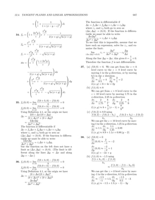 12.4. TANGENT PLANES AND LINEAR APPROXIMATIONS                                                                   687

                      1          1                                The function is diﬀerentiable if
                +       +                2       dz               ∆z = fx ∆x + fy ∆y + ε1 ∆x + ε2 ∆y
                      z   1 + (x − y − z)
                                                                  where ε1 and ε2 both go to zero as
                          x2 y                                    (∆x, ∆y) → (0, 0). If the function is diﬀeren-
               2x2 y                         z                    tiable we must be able to write
34. fx =    1+           e z −
                z                2 (x + y)       ln (x + y)          ∆x∆y 2
                                                                               = ε1 ∆x + ε2 ∆y.
                2
               x y                                                ∆x2 + ∆y 2
           x3                z                                    To see that this is impossible, assume that we
    fy =      e z −                                               have such an expression, solve for ε1 , and ex-
           z        2 (x + y) ln (x + y)
                                                                  amine the limit:
               x2 y                                                                     ∆y 2           ∆y
          x3 y                                                         lim      ε1 =              − ε2
    fz = − 2 e z − ln (x + y)                                     (∆x,∆y)→(0,0)      ∆x 2 + ∆y 2       ∆x
         z 2                                                                                              1
            x y                                                   Along the line ∆y = ∆x, this gives 0 = + 0.
                   z + 2x2 y                                                                               2
    dw = e z
                                                                 Therefore the function f is not diﬀerentiable.
                       z
                                                              37. (a) f (0, 0) = 6. We can get from the z = 6
                        z                                             level curve to the z = 8 level curve by
           −                          dx                              moving 1 in the y direction, or by moving
             2 (x + y) ln (x + y)
                                                                    0.5 in the x direction.
                 3
                   x2 y                                                ∂z      2         ∂z     2
            x                       z                                     ≈      =4         ≈ =2
           + e z −                               dy                 ∂x      0.5        ∂y     1
                                                 
                z           2 (x + y) ln (x + y)                      L(x, y) = 6 + 4x + 2y
             
                        x2 y
                                                                 (b) f (1, 0) ≈ 8
                   3
              x y z                                                  We can get from z = 8 level curve to the
           + −       e      − ln (x + y) dz
                                          
                   z                                                  z = 10 level curve by moving 1.75 in the
                                                                      x-direction, 2.25 in y-direction
                    f (0 + h, 0) − f (0, 0)                            ∂z       2     8     ∂z      2       8
35. fx (0, 0) = lim                         =0                             ≈       = ,          ≈        =
                h→0            h                                      ∂x      1.75    7     ∂y    2.25      9
                    f (0, 0 + h) − f (0, 0)                                            8            8
    fy (0, 0) = lim                         =0                        L (x, y) ≈ 8 + (x − 1) + y
                h→0            h                                                       7            9
    Using Deﬁnition 4.1, at the origin we have                    (c) f (0, 2) ≈ 8.9 using
              2(0 + ∆x)(0 + ∆y)                                       f (0, 2) − f (0, 2 − h1 )    f (0, 2 + h2 ) − f (0, 2)
    ∆z =                                                                                        ≈
            (0 + ∆x)2 + (0 + ∆y)2                                                 h1                          h2
              2∆x∆y                                                   We can get the z = 10 level curve by mov-
        =               .
            ∆x2 + ∆y 2                                                ing 1 in the x-direction, 1.25 in y-direction
    The function is diﬀerentiable if                                   ∂z         ∂z      1.1
                                                                           ≈ 1.1,    ≈         = 0.88
    ∆z = fx ∆x + fy ∆y + ε1 ∆x + ε2 ∆y                                ∂x          ∂y     1.25
    where ε1 and ε2 both go to zero as                                L (x, y) ≈ 8.9 + 1.1x + 0.88 (y − 2)
    (∆x, ∆y) → (0, 0). If the function is diﬀeren-
                                                              38. (a) f (0, 0) = 0
    tiable we must be able to write                                    ∂z            2
       2∆x∆y                                                              (0, 0) ≈      = −2
                  = ε1 ∆x + ε2 ∆y,                                    ∂x           −1
    ∆x2 + ∆y 2
    but the function on the left does not have a                      ∂z           −2
    limit as (∆x, ∆y) → (0, 0). (The limit is dif-                        (0, 0) ≈      =1
                                                                      ∂y           −2
    ferent along the lines ∆y = ∆x and along                          L(x, y) = −2x + y
    ∆y = −∆x.)                                                    (b) f (1, 0) ≈ −1.5 using
                    f (0 + h, 0) − f (0, 0)                           f (1 + h1 , 0) − f (1, 0)
36. fx (0, 0) = lim                         =0                                    h1
                h→0            h
                    f (0, 0 + h) − f (0, 0)                                               f (1, 0) − f (1 − h2 , 0)
    fy (0, 0) = lim                         =0                                         ≈
                h→0            h                                                                      h2
    Using Deﬁnition 4.1, at the origin we have                        We can get the z = 0 level curve by mov-
              (0 + ∆x)(0 + ∆y)2                                       ing -1 in the x-direction, 0.5 in y-direction
    ∆z =                                                               ∂z     −1.5          ∂z     −1.5
            (0 + ∆x)2 + (0 + ∆y)2                                          ≈         = 1.5,     ≈        = −3
              ∆x∆y 2                                                  ∂x       −1           ∂y      0.5
        =               .                                             L (x, y) ≈ −1.5 + 1.5 (x − 1) − 3y
            ∆x2 + ∆y 2
 