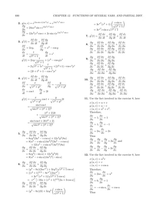 690                                        CHAPTER 12. FUNCTIONS OF SEVERAL VARS. AND PARTIAL DIFF.

                                    2            2 2
  2. g(u, v) = e(3u sin v)(4v u) = e12u v sin v                             2           v sin u
                                                                       = 3eu (v 2 + 1) √
     ∂g                       2 2                                                        v2 + 1
         = 24uv 2 sin v e12u v sin v                                       u2
                                                                                    √
     ∂u                                                                = 3e v sin u v 2 + 1
     ∂g                                   2 2
         = 12u2 (v 2 cos v + 2v sin v)e12u v sin v                          ∂f dx ∂f dy ∂f dz
     ∂v                                                        7. g (t) =         +       +
                                                                            ∂x dt   ∂y dt   ∂z dt
               ∂f dx ∂f dy
  3. g (t) =           +                                            ∂g   ∂f ∂x ∂f ∂y     ∂f ∂z
               ∂x dt       ∂y dt                               8.      =       +       +
       ∂f                 ∂f                                        ∂u   ∂x ∂u ∂y ∂u     ∂z ∂u
           = 2xy,            = x2 − cos y                           ∂g   ∂f ∂x ∂f ∂y ∂f ∂z
       ∂x                 ∂y                                           =       +       +
       dx         t           dy                                    ∂v   ∂x ∂v   ∂y ∂v   ∂z ∂v
           =√          ,          = et
       dt       t2 + 1        dt                                    ∂g   ∂f ∂x ∂f ∂y
                        t                                      9.      =       +
       g (t) = 2xy √          + (x2 − cos y)et                      ∂u   ∂x ∂u ∂y ∂u
                     t 2+1
                                t                                   ∂g   ∂f ∂x ∂f ∂y
             = 2 t2 + 1et √           +[(t2 +1)−cos et ]et             =       +
                                2+1                                 ∂v   ∂x ∂v   ∂y ∂v
                              t                                     ∂g   ∂f ∂x    ∂f ∂y
             = (2t + t2 + 1 − cos et )et                               =        +
                                                                    ∂w   ∂x ∂w    ∂y ∂w
                ∂f dx ∂f dy                                         ∂g   ∂f ∂x ∂f ∂y     ∂f ∂z
  4. g (t) =           +                                      10.      =       +       +
                ∂x dt      ∂y dt                                    ∂u   ∂x ∂u ∂y ∂u     ∂z ∂u
       ∂f           x            ∂f                y                ∂g   ∂f ∂x ∂f ∂y ∂f ∂z
            =             ,         =                                  =       +       +
       ∂x        x 2 + y2        ∂y              x2    + y2         ∂v   ∂x ∂v   ∂y ∂v   ∂z ∂v
       dx               dy                                          ∂g   ∂f ∂x    ∂f ∂y   ∂f ∂z
            = cos t         = 2t                                       =        +       +
       dt               dt                                          ∂w   ∂x ∂w    ∂y ∂w   ∂z ∂w
                     x                       y                11. Use the fact involved in the exercise 8, here
       g (t) =                   cos t +               2t
                   x2   +   y2             x2   + y2                x (u, v) = u + v
                        sin t cos t                                 y (u, v) = u − v
             =
                   sin t2 + (t2 + 2)2                               z (u, v) = u2 + v 2 .
                                   (t2 + 2)2t                       Therefore,
                        +                                           ∂x        ∂x
                                 sin t2 + (t2 + 2)2                     = 1;     =1
                                                                    ∂u        ∂v
                 sin t cos t + 2t(t2 + 2)
             =                                                      ∂y        ∂y
                    sin t2 + (t2 + 2)2                                  = 1;     = −1
                                                                    ∂u        ∂v
                                                                    ∂z         ∂z
       ∂g   ∂f ∂x ∂f ∂y                                                 = 2u;      = 2v
  5.      =         +                                               ∂u         ∂v
       ∂u    ∂x ∂u ∂y ∂u                                            Thus
          = 8xy 3 (3u2 − v cos u) + 12x2 y 2 (8u)                   ∂g      ∂g    ∂g      ∂g
          = 8(u3 − v sin u)(4u2 )3 (3u2 − v cos u)                      =      +     + 2u    and
                                                                    ∂u      ∂x ∂y         ∂z
              + 12(u3 − v sin u)2 (4u2 )2 (8u)
       ∂g   ∂f ∂x ∂f ∂y                                             ∂g      ∂g    ∂g      ∂g
          =         +                                                   =      −     + 2v
       ∂v   ∂x ∂v      ∂y ∂v                                        ∂v      ∂x ∂y         ∂z
          = 8xy 3 (− sin u) + 12x2 y 2 (0)                    12. Use the fact involved in the exercise 8, here
          = 8(u3 − v sin u)(4u2 )3 (− sin u)
                                                                    x (u, v) = u2 v
       ∂g    ∂f ∂x ∂f ∂y                                            y (u, v) = v
  6.      =          +                                              z (u, v) = v cos u
       ∂u    ∂x ∂u ∂y ∂u               √
                            2
          = (y 3 − 8x)(2ueu ) + 3xy 2 ( v 2 + 1 cos u)              Therefore,
                               2       2
          = [(v 2 + 1)3/2 − 8eu ](2ueu )                            ∂x         ∂x
                     2         √                                       = 2uv,      = u2
              + 3eu (v 2 + 1)( v 2 + 1 cos u)                       ∂u         ∂v
                  2
           = eu −16u + (v 2 + 1)3/2 (2u + 3 cos u)                  ∂y      ∂y
                                                                       = 0,     =1
       ∂g    ∂f ∂x ∂f ∂y                                            ∂u      ∂v
          =          +                                              ∂z             ∂z
       ∂v    ∂x ∂v     ∂y ∂v                                           = −v sin u,    = cos u
                                    v sin u                         ∂u             ∂v
          = (y − 8x)(0) + 3xy 2 √
               3
                                                                    Thus
                                     v2 + 1
 