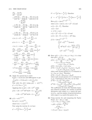 12.5. THE CHAIN RULE                                                                                               695

    ∂2g       ∂f ∂ 2 x                                                            w
          =                                                   h = v w w ln v +        v . Therefore
    ∂v 2      ∂x ∂v 2                                                              v
           2
         ∂ f ∂x         ∂ 2 f ∂y     ∂ 2 f ∂z   ∂x                      w                     w      vw
    +             +               +                           g = uv        v w w ln v + v ln u +       u
         ∂x2 ∂v        ∂x∂y ∂v      ∂x∂z ∂v     ∂v                                            v       u
                                                                                    t2 +2)(
                                                                                            3−t3 )
                    ∂f ∂ 2 y                                  Here g (t) = (sin t)(                ;
                 +
                    ∂y ∂v 2
                                                              where u (t) = (sin t); v (t) = t2 + 2 and
          ∂ 2 f ∂x ∂ 2 f ∂y         ∂ 2 f ∂z    ∂y
    +                + 2          +                           w (t) = 3 − t3 . Therefore
         ∂y∂x ∂v         ∂y ∂v      ∂y∂z ∂v     ∂v
                    ∂f ∂ 2 z                                   u (t) = sin t
                 +
                    ∂z ∂v 2                                   ⇒ u (t) = cos t;
          ∂ 2 f ∂x        ∂ 2 f ∂y ∂ 2 f ∂z     ∂z            v (t) = t2 + 2 ⇒ v (t) = 2t and
    +                +             + 2
         ∂z∂x ∂v         ∂z∂y ∂v      ∂z ∂v     ∂v
                                                              w (t) = 3 − t3 ⇒ w (t) = −3t2 thus,
                   2    ∂x           ∂2x
    x (u, v) = u v ⇒         = u2 ;       =0                                   t2 +2)(
                                                                                      3−t3 )
                         ∂v          ∂v 2                     g (t) = (sin t)(
                      ∂y        ∂2y                                                    (3−t3 )
    y (u, v) = v ⇒        =1;         =0                                 · t2 + 2              (ln sin t)
                      ∂v        ∂v 2
                            ∂z             ∂2z                                                         2t 3 − t3
    z (u, v) = v cos u ⇒       = cos u ;        =0                        ·    −3t2 ln t2 + 2 +
                            ∂v             ∂v 2                                                         (t2 + 2)
      2         2          2         2
    ∂ g       ∂ f 2      ∂ f        ∂ f
        2
          =       2
                    u +        +          cos u u2                             + t2 + 2
                                                                                          (3−t3 )
                                                                                                    cot t
    ∂v        ∂x        ∂x∂y ∂x∂z
          ∂2f 2 ∂2f   ∂2f
    +         u + 2 +      cos u
         ∂y∂x    ∂y   ∂y∂z                                43. Since g(h) = f (x + hu1 , y + hu2 ), it is clear
           2
          ∂ f 2   ∂ f   2
                        ∂ f                2                  that g(0) = f (x, y).
    +         u +      + 2 cos u cos u                                     ∂(x + hu1 )        ∂(y + hu2 )
         ∂z∂x     ∂z∂y  ∂z                                    g (h) = fx                + fy
            2
                                                                                ∂h                ∂h
      ∂2f 4 ∂2f          ∂2f              ∂2f                        = fx (x + hu1 , y + hu2 )u1
    =    2
           u + 2 + 2 cos2 u + u2                                           + fy (x + hu1 , y + hu2 )u2
      ∂x          ∂y     ∂z              ∂x∂y
                2          2                                  g (0) = fx (x, y)u1 + fy (x, y)u2 .
               ∂ f        ∂ f           ∂2f
    +u2 cos u       + u2        + cos u                       g (h) = fxx u2 + fxy u1 u2 + fyx u2 u1 + fyy u2
                                                                             1                                2
              ∂x∂z       ∂y∂x           ∂y∂z                             = fxx u2 + 2fxy u1 u2 + fyy u2
                                                                                1                      2
                2             2
               ∂ f           ∂ f                              where each second partial of f is evaluated at
    +u2 cos u       + cos u
              ∂z∂x          ∂z∂y                              (x + hu1 , y + hu2 ). Therefore,
                                                              g (0) = fxx u2 + 2fxy u1 u2 + fyy u2
                                                                             1                      2
41. Apply the natural log to write:
                                                              where each second partial of f is evaluated at
    ln g(t) = v(t) ln u(t) and diﬀerentiate to get
      1                                1                      (x, y). Continuing in this vein, we see that
         g (t) = v (t) ln u(t) + v(t)      u (t)              g (0) = fxxx u3 + 3fxxy u2 u2
                                                                               1            1
    g(t)                              u(t)
    Now solve for g (t) (using g(t) = u(t)v(t) ).                          + 3fxyy u1 u2 + fyyy u3
                                                                                       2          2
                        v                                     g (4) (0) = fxxxx u4 + 4fxxxy u3 u2 + 6fxxyy u2 u2
                                                                                  1            1            1 2
    g = uv (v ln u + u )                                                   + 4fxyyy u1 u3 + fyyyy u4
                        u                 2
                                                                                         2          2
    Applying this to g(t) = (2t + 1)3t yields                 The coeﬃcients are from the binomial expan-
                       2                     3t2              sion (Pascal’s triangle), the number of partial
    g (t) = (2t + 1)3t (6t2 ln(2t + 1) +           (2))       derivatives with respect to x match the pow-
                                            2t + 1
                                                2             ers of u1 , and the number of partial derivatives
                       2                     6t
          = (2t + 1)3t (6t2 ln(2t + 1) +           )          with respect to y match the powers of u2
                                            2t + 1
                 v(t)w(t)                                 44. Using exercise 43, and computing the Taylor
42. g (t) = u(t)            .
                            h(t)
                                                              Series: f (x + ∆x, y + ∆y)
    Let g (t) = (u (t))            ,                          = f (x + hu1 , y + hu2 ) = g(h)
    where h (t) = (v (t))
                                w(t)
                                       .                                          g (0) 2
                                                              = g(0) + g (0)h +          h
                                                                                    2!
    Now using the exercise 41, we have                                 g (0) 3
                     h                                              +         h + ···
    g = uh h ln u + u and                                                3!
                     u                                        = f (x, y) + [fx u1 + fy u2 ] h
 