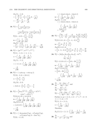 12.6. THE GRADIENT AND DIRECTIONAL DERIVATIVES                                                               699

      Du f (1, −1, 2)                                           = −4 sin 4, 4 sin 4, −4 sin 4, 1
            23 9        2    1                                            2          1      4
      = − , , −4 · √ , 0, − √                               u = − √ , 0, √ , √
             2 2         5    5                                           21          21     21
           23      4  19                                    Du f (2, −1, 1, 0)
      = −√ + √ = −√
             5      5  5                                        = −4 sin 4, 4 sin 4, −4 sin 4, 1
                                                                   ·
                         x                                                     2         1       4
18.     f=                          ,                                     − √ , 0, √ , √
                   x2   + y2 + z2                                              21        21      21
                                                                    4 sin 4 + 4
                     y                z                         =        √
                               ,                                            21
                x2 + y 2 + z 2    x2 + y 2 + z 2                                                       √   √
                          1 4 8                                         2x1 −x2    1       −2        3 x5 3 x4
        f (1, −4, 8) =     ,− ,                          23. f =             ,        ,             , √ , √
                          9 9 9                                          x2 x2    2      1 − 4x2 2 x4 2 x5
                                                                                                  3
               1    1 −2                                                                               3
      u= √ ,√ ,√                                              f (2, 1, 0, 1, 4) = 4, −4, −2, 3,
                6    6    6                                                                            4
      Du f (1, −4, 8)                                                1      −2 4 −2
           1 4 8            1    1 −2             19        u=         , 0,      , ,
      =      ,− ,       · √ ,√ ,√          =− √                      5       5 5 5
           9 9 9              6   6    6         9 6        Du f (2, 1, 0, 1, 4)
                                                                                    3     1      −2 4 −2     37
19.     f = yexy+z , xexy+z , exy+z                         = 4, −4, −2, 3,                 , 0,     , ,   =
                                                                                    4     5       5 5 5      10
        f (1, −1, 1)= −1, 1, 1 ,
                                                         24.     f = 3x3 x3 , 9x1 x2 x3 , 3x1 x3 − 4e4x3 ,
                                                                          2          2          2
               4     −2  3                                                     1     1
      u= √ , √ , √                                                                 ,
               29     29 29                                                   2x4 2x5
      Du f (1, −1, 1)                                                                             1 1
                                                                 f (−1, 2, 0, 4, 1) = 0, 0, −28, ,
                          4  −2  3                                                                8 2
      = −1, 1, 1 ·       √ ,√ ,√                                        2         1       1       2
                          29  29 29                            u = √ , − √ , 0, √ , − √
       −3                                                               10        10      10      10
      =√                                                       Du f (−1, 2, 0, 4, 1)
         29                                                                    1 1
                                                               = 0, 0, −28, ,          ·
20.     f = −y sin xy, −x sin xy, 1                                            8 2
                                                                            2        1        1      2
        f (0, −2, 4) = 0, 0, 1                                            √ , − √ , 0, √ , − √
                                                                             10      10       10      10
               3 4                                                  −7
      u=     0, , −                                            = √
               5 5                                                8 10
      Du f (0, −2, 4)                                          ∂z   4x − 4xy − z 2
                    3 4                  4               25.      =                and
      = 0, 0, 1 · 0, , −            =−                         ∂x    3yz 2 − 2xz
                    5 5                  5                     ∂z    2x2 − z 3
                                                                  =
                                 w2 x                          ∂y   3yz 2 − 2xz
21.     f=     2w       x2 + 1, √         + 3z 2 exz ,                4x − 4xy − z 2 2x2 − z 3
                                 x2 + 1                         f=                  ,          .
                   0, 3exz + 3xzexz                                    3yz 2 − 2xz 3yz 2 − 2xz
        f (2, 0, 1, 0) = 4, 0, 0, 3                            Further (x, y) = (1, 1) , ⇒ 2 − z 3 + z 2 − 2 = 0
                1      3     4      −2                         ⇒ z = 1, as z > 0.
      u= √ ,√ ,√ ,√
                 30     30    30     30
      Du f (2, 0, 1, 0)                                          f (1, 1) = 1, 1 ;
                           1     3      4    −2                         3      1
      = 4, 0, 0, 3 · √ , √ , √ , √                             u = √ , −√
                           30     30    30     30                       10     10
          −2                                                   Therefore,
      =  √
           30                                                                            3    1           2
                                                               Du f (1, 1) = 1, 1 ·     √ , −√          =√
22.                           2          2
        f = −2wxy sin(w xy), −w y sin(w xy),       2                                     10    10          10
               −w2 x sin(w2 xy), 3 − 2 sec2 2z                 ∂z      −ez
        f (2, −1, 1, 0)                                  26.      = z            and
                                                               ∂x  xe − y 2 + 2y
 