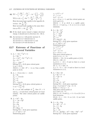 12.7. EXTREMA OF FUNCTIONS OF SEVERAL VARIABLES                                                       705

                 −10e−z −5e−z               1    1         x = (x2 )2 = x4
62.    T =               ,        , −5e−z      +
                    x3       y2            x2    y         x4 − x = 0
                                  −5e−8 −25 −8             x(x3 − 1) = 0
        T (1, 4, 8) = −10e−8 ,           ,    e
                                     16    4               so x = 0 or x = 1, and the critical points are
      Heat decreases most rapidly in the opposite di-      (0, 0) and (1,1).
                       5 25                                D(0, 0) < 0 so (0, 0) is a saddle point.
      rection: 10, ,         .
                     16 4                                  D(1, 1) > 0 and fxx > 0, so (1, 1) is a local
      Heat increases most rapidly in the same direc-
                           −5 −25                          minimum.
      tion as T : −10,          ,      .
                            16 4                        4. fx = 4y − 4x3
63. If the shark moves toward a higher electrical          fy = 4x − 4y 3
    charge, it should move in direction 12, −20, 5 .       fxx = −12x2
                                                           fyy = −12y 2
64. An   increase   in   v will greatly increase S,        fxy = 4
    An   increase   in   t will decrease S,                D = 144x2 y 2 − 16
    An   increase   in   e will increase S, and            Solving f = 0, 0 gives equations
    An   increase   in   θ will decrease S.                y = x3 and x = y 3 .
                                                           Substituting gives
12.7      Extrema of Functions of                          x = (x3 )3 = x9
                                                           x9 − x = 0
          Several Variables                                x(x8 − 1) = 0
                    2                                      so x = 0 or x = ±1
 1. fx = −2xe−x (y 2 + 1)                                  This gives critical points at
                2
    fy = 2ye−x                                             (0, 0), (1, 1), (−1, −1).
                       2
    fxx = (4x2 − 2)e−x (y 2 + 1)                           D(0, 0) = −16 < 0, so saddle point at (0, 0).
                2
    fyy = 2e−x                                             D(1, 1) = 128 > 0
    fxy = −4xye−x
                     2
                                                           fxx (1, 1) = −12 < 0 and so there is a local
    Solving f = 0, 0 gives critical point                  maximum at (1, 1).
    (x, y) = (0, 0).                                       D(−1, −1) = 128 > 0
    D(0, 0) = (−2)2 − 02 = −4, so f has a saddle           fxx (−1, −1) = −12 < 0 and so there is a local
    point at (0, 0).                                       maximum at (1, 1).

 2. fx = −2 cos x sin x = − sin 2x                      5. fx = 2xy + 2x
    fy = 2y                                                fy = 2y + x2 − 2
    fxx = −2 cos 2x                                        fxx = 2y + 2
    fyy = 2                                                fyy = 2
    fxy = 0                                                fxy = 2x
    D = −4 cos 2x                                          D = 2y + 4 − 4x2
    Solving f = 0, 0 gives critical points at              Solving f = 0, 0 gives equations
              nπ                                           2x(y + 1)= 0 and x2 + 2y − 2 = 0.
    (x, y) =     ,0 .
               2                                           Either x = 0 or y = −1.
                                   π
    If x is an odd multiple of , then D > 0                This gives critical points at
                                   2
    and fxx > 0 and these critical points are local        (0, 1) and (±2, −1).
    minima. The other critical points are saddle           D(0, 1) = 6 > 0 and fxx = 4 > 0, so (0, 1) is a
    points.                                                local minimum.
                                                           D(±2, −1) = −14 < 0, so (±2, −1) are both
 3. fx = 3x2 − 3y                                          saddle points.
    fy = −3x + 3y 2
    fxx = 6x                                            6. fx = 4x − 2xy
    fyy = 6y                                               fy = 3y 2 − x2 − 3
    fxy = −3                                               fxx = 4 − 2y
    D = 36xy − 9                                           fyy = 6y
    Solving f = 0, 0 gives equations                       fxy = −2x
    y = x2 and x = y 2 .                                   D = (4 − 2y)(6y) − 4x2 = 24y − 12y 2 − 4x2
    Substituting gives                                     Solving f = 0, 0 gives equations
 