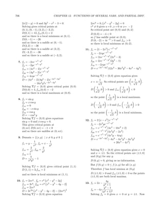 706                              CHAPTER 12. FUNCTIONS OF SEVERAL VARS. AND PARTIAL DIFF.

      2x(2 − y) = 0 and 3y 2 − x2 − 3 = 0.               2xey = 0, x2 − y 2 − 2y = 0
      Solving gives critical points at                   ey = 0 gives x = 0 , y = 0 or y= − 2
      (0, 1), (0, −1), (3, 2), (−3, 2).                  So critical point are (0, 0) and (0,-2)
      D(0, 1) = 12, fxx (0, 1) = 2                       D (0, 0) = −4 < 0
      and so there is a local minimum at (0, 1).         so f has saddle point at (0, 0).
      D(0, −1) = −26                                     D (0, −2) = 4e−4 > 0 and fxx > 0
      and so there is a saddle at (0, −1).               so there is local minimum at (0,-2).
      D(3, 2) = −36
                                                                             2    2
      and so there is a saddle at (3, 2).            11. fx = 1 − 2x2 e−x −y
      D(−3, 2) = −36                                                   2
                                                         fy = −2xye−x −y
                                                                           2

      and so there is a saddle at (−3, 2).                          2    2
                                                         fxx = 2xe−x −y (2x2 − 3)
                                                                    2    2

  7. fx = −2xe−x −y
                   2   2                                 fyy = 2xe−x −y (2y 2 − 1)
                                                                         2   2
     fy = −2ye−x −y
                   2   2
                                                         fxy = −2xye−x −y
                                                                  2   2
                                                         D = e−2x −2y (12x2 − 30x2 y 2 − 8x4 − 4y 2 )
                          2   2
     fxx = (4x2 − 2)e−x −y
                          2   2
     fyy = (4y 2 − 2)e−x −y
                    2   2
     fxy = 4xye−x −y                                     Solving   f = 0, 0 gives equation gives
                                   2  2
     D = (4x2 − 2)(4y 2 − 2)e−2x −2y                             1                           1
                                2   2                    x = ± √ . So critical points are ± √ , 0 .
                − 16x2 y 2 e−2x −2y                               2                           2
     Solving f = 0, 0 gives critical point (0, 0)             1                     1
     D(0, 0) = 4, fxx (0, 0) = −2                        D √ , 0 > 0 and fxx √ , 0 < 0
                                                               2                     2
     and so there is a local maximum at (0, 0).
                                                                       1
                                                         so the point √ , 0 is a local maximum.
  8. fx = sin y                                                         2
     fy = x cos y                                               1                       1
     fxx = 0                                             D − √ , 0 > 0 and fxx − √ , 0 > 0
                                                                  2                      2
     fyy = −x sin y
     fxy = cos y                                                         1
                                                         so the point − √ , 0 is a local minimum.
     D = − cos2 y                                                          2
     Solving f = 0, 0 gives equations                                         2   2
                                                     12. fx = 2 x − x3 e−x −y
     sin y = 0 and x cos y = 0.                                         2  2
     This gives critical points at                       fy = −2x2 ye−x −y
                                                                   2 2
     (0, nπ) D(0, nπ) = −1 < 0                           fxx = e−x −y (4x4 − 10x2 + 2)
                                                                  2  2
     and so there are saddles at (0, nπ).                fyy = e−x −y (4x2 y 2 − 2x2 )
                                                                  2  2
                                                         fxy = e−x −y (4x3 y − 4xy)
  9. Domain = {(x, y) | x = 0, y = 0 }                            2   2
                                                         D = e−2x −2y (−8x6 − 8x4 y 2 − 8x2 y 2
               1             1                                               + 20x4 − 4x2 )
      fx = y −    , fy = x − 2
               x2           y
             2          2
      fxx = 3 , fyy = 3                                  Solving f = 0, 0 gives equation gives x = 0
            x          y
      fxy = 1                                            and x = ±1. So the critical points are (±1, 0)
             4                                           and (0,y) for any y.
      D = 3 3 −1
           x y                                           D (0, y) = 0, giving us no information.
                                                         But f (0, y) = 0 ≤ f (x, y) for all (x, y)
      Solving f = 0, 0 gives critical point (1, 1)
      D (1, 1) = 3,fxx = 2                               Therefore f has local minima at (0,y)

      and so there is local minimum at (1, 1).           D (±1, 0) > 0 and fxx (±1, 0) < 0 so the points
                                                         (±1, 0) are both local maxima.
 10. fx = 2xey , fy = ey x2 − y 2 − 2y                                4y
     fxx = 2ey , fyy = ey x2 − y 2 − 4y − 2          13. fx = 2x −
                                                                     y2 +
                                                                        1
     fxy = 2xey                                                       2
                                                                    y −1
                                           2             fy = −4x 2
     D = 2e2y x2 − y 2 − 4y − 2 − (2xey )                         (y + 1)2
     Solving f = 0, 0 gives equation                     Solving fy = 0 gives x = 0 or y = ±1. Now
 
