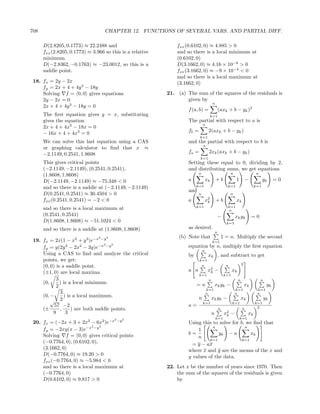 708                                    CHAPTER 12. FUNCTIONS OF SEVERAL VARS. AND PARTIAL DIFF.

      D(2.8205, 0.1773) ≈ 22.2488 and                          fxx (0.6102, 0) ≈ 4.885 > 0
      fxx (2.8205, 0.1773) ≈ 3.966 so this is a relative       and so there is a local minimum at
      minimum.                                                 (0.6102, 0)
      D(−2.8362, −0.1763) ≈ −23.0012, so this is a             D(3.1662, 0) ≈ 4.16 × 10−8 > 0
      saddle point.                                            fxx (3.1662, 0) ≈ −9 × 10−4 < 0
                                                               and so there is a local maximum at
 18. fx = 2y − 2x                                              (3.1662, 0)
     fy = 2x + 4 + 4y 3 − 18y
     Solving f = 0, 0 gives equations                      21. (a) The sum of the squares of the residuals is
     2y − 2x = 0                                                   given by
                                                                                        n
     2x + 4 + 4y 3 − 18y = 0
                                                                    f (a, b) =                  (axk + b − yk )2
      The ﬁrst equation gives y = x, substituting                                       k=1
      gives the equation                                            The partial with respect to a is
                                                                               n
      2x + 4 + 4x3 − 18x = 0
      − 16x + 4 + 4x3 = 0                                           fb =            2(axk + b − yk )
                                                                           k=1
      We can solve this last equation using a CAS                   and the partial with respect to b is
                                                                               n
      or graphing calculator to ﬁnd that x ≈
      −2.1149, 0.2541, 1.8608                                       fa =            2xk (axk + b − yk )
                                                                           k=1
      This gives critical points                                    Setting these equal to 0, dividing by 2,
      (−2.1149, −2.1149), (0.2541, 0.2541),                         and distributing sums, we get equations
                                                                           n                              n                   n
      (1.8608, 1.8608)
      D(−2.1149, −2.1149) ≈ −75.348 < 0                             a              xk       +b                1         −           yk      =0
      and so there is a saddle at (−2.1149, −2.1149)                     k=1                           k=1                    k=1
                                                                    and
      D(0.2541, 0.2541) ≈ 30.4504 > 0                                      n                              n
      fxx (0.2541, 0.2541) = −2 < 0                                 a              x2
                                                                                    k       +b                xk
                                                                         k=1                           k=1
      and so there is a local maximum at                                                               n
      (0.2541, 0.2541)                                                                       −                xk yk          =0
      D(1.8608, 1.8608) ≈ −51.1024 < 0                                                                k=1
      and so there is a saddle at (1.8608, 1.8608)                  as desired.
                                                                                            n
                     2    3    −x2 −y 2                         (b) Note that                       1 = n. Multiply the second
 19. fx = 2x(1 − x + y )e                                                               k=1
                                  2   2
     fy = y(2y 3 − 2x2 − 3y)e−x −y                                  equation by n, multiply the ﬁrst equation
                                                                               n
     Using a CAS to ﬁnd and analyze the critical                    by              xk , and subtract to get
     points, we get:                                                       k=1
                                                                                                                    2
     (0, 0) is a saddle point.                                              n                         n
     (±1, 0) are local maxima.                                      a n             x2 −
                                                                                     k                     xk
                                                                           k=1                       k=1
            3                                                                       n                           n                 n
     (0,      ) is a local minimum.                                      =n                 xk yk −                     xk             yk
            2
                                                                                   k=1                        k=1              k=1
              3                                                                    n                          n                n
     (0, −      ) is a local maximum.                                      n            xk yk −                     xk                yk
         √ 2                                                                   k=1                         k=1                k=1
           57 −2                                                    a=                                                         2
     (±       ,     ) are both saddle points.                                                   n                   n
          9      3                                                                      n            x2 −
                                                                                                      k                  xk
                                                                                            k=1                   k=1
                           3       2      −x2 −y 2
 20. fx = (−2x + 3 + 2x − 6x )e                                     Using this to solve for b, we ﬁnd that
                            2   2                                              n              n
     fy = −2xy(x − 3)e−x −y                                             1
     Solving f = 0, 0 gives critical points                         b=            yk − a         xk
                                                                        n
                                                                              k=1            k=1
     (−0.7764, 0), (0.6102, 0),                                       = y − ax
     (3.1662, 0)                                                    where x and y are the means of the x and
     D(−0.7764, 0) ≈ 19.20 > 0                                      y values of the data.
     fxx (−0.7764, 0) ≈ −5.984 < 0
     and so there is a local maximum at                    22. Let x be the number of years since 1970. Then
     (−0.7764, 0)                                              the sum of the squares of the residuals is given
     D(0.6102, 0) ≈ 9.817 > 0                                  by
 