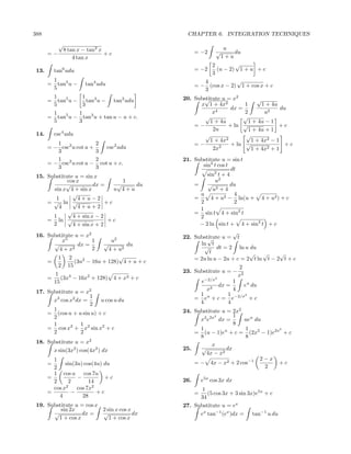 388                                                 CHAPTER 6. INTEGRATION TECHNIQUES
            √
                8 tan x − tan2 x                                   u
       =−                        +c                      = −2      √   du
                    4 tan x                                       1+u
                                                              2         √
 13.       tan6 udu                                      = −2   (u − 2) 1 + u + c
                                                              3
           1                                                4           √
       =     tan5 u −   tan4 udu                         = − (cos x − 2) 1 + cos x + c
           5                                                3
           1          1                            20. Substitute u = x2
                                                          √
       =     tan5 u − tan3 u −        tan2 udu                                 √
           5          3                                  x 1 + 4x2        1      1 + 4u
                                                                     dx =                du
           1         1                                        x4          2       u2
       =     tan5 u − tan3 u + tan u − u + c.              √              √
           5         3                                       1 + 4u         1 + 4u − 1
                                                       =−           + ln √              +c
                                                              2u            1 + 4u + 1
 14.       csc4 udu                                        √               √
                                                             1 + 4x2         1 + 4x2 − 1
          1                 2                          =−            + ln √                +c
       = − csc2 u cot u +        csc2 udu                     2x 2
                                                                             1 + 4x2 + 1
          3                 3
          1                 2                      21. Substitute u = sin t
       = − csc2 u cot u −     cot u + c.                  sin2 t cos t
          3                 3                                          dt
 15. Substitute u = sin x                                   sin2 t + 4
             cos x                 1                            u2
            √           dx =     √    du               =    √          du
       sin x 4 + sin x          u 4+u                          u2 + 4
               √                                         u              4
        1        4+u−2                                 =      4 + u2 − ln(u + 4 + u2 ) + c
     = √ ln √                +c                          2              2
         4       4+u+2                                   1
             √                                         = sin t 4 + sin2 t
       1       4 + sin x − 2                             2
     = ln √                   +c
       2       4 + sin x + 2                             − 2 ln sin t + 4 + sin2 t + c
                                                                        √
 16. Substitute u = x2                             22. Substitute u = t
          x5           1          u2                        √
       √         dx =          √        du               ln t
         4+x   2       2         4 + u2                    √ dt = 2 ln u du
                                                             t               √    √     √
            1     2                  √                 = 2u ln u − 2u + c = 2 t ln t − 2 t + c
       =            (3u2 − 16u + 128) 4 + u + c
            2    15                                                          2
                                                   23. Substitute u = −
          1                                                                  x2
       =    (3x4 − 16x2 + 128)        4 + x2 + c                  2
         15                                               e−2/x      1
                                                                dx =     eu du
 17. Substitute u = x2                                      x3       4
                      1                                   1        1     2

       x3 cos x2 dx =     u cos u du                     = eu + c = e−2/x + c
                      2                                   4        4
       1                                           24. Substitute u = 2x2
     = (cos u + u sin u) + c                                           1
       2                                                       2
                                                         x3 e2x dx =      ueu du
       1           1                                                   8
     = cos x2 + x2 sin x2 + c                            1                1          2
       2           2                                   = (u − 1)eu + c = (2x2 − 1)e2x + c
                                                         8                8
 18. Substitute u = x2                                        x
       x sin(3x2 ) cos(4x2 ) dx                    25.   √          dx
                                                           4x − x2
         1                                                                      2−x
       =      sin(3u) cos(4u) du                       = − 4x − x2 + 2 cos−1         +c
         2                                                                       2
         1 cos u cos 7u
       =           −          +c                   26.       e5x cos 3x dx
         2     2        14
         cos x2    cos 7x2                                1
       =        −          +c                            =  (5 cos 3x + 3 sin 3x)e5x + c
           4         28                                  34
 19. Substitute u = cos x                          27. Substitute u = ex
          sin 2x          2 sin x cos x
       √           dx =   √             dx               ex tan−1 (ex )dx = tan−1 u du
         1 + cos x           1 + cos x
 