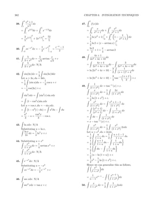 362                                                                       CHAPTER 6. INTEGRATION TECHNIQUES

            4                                                                      2
                x2 + 1
 39.             √ dx                                                   47.            f (x)dx
        1          x                                                           0
                    4                    4                                                 1                    2
                                                                                                  x                   x2
       =                x3/2 dx +            x−1/2 dx                         =                  2+1
                                                                                                     dx +                  dx
                1                    1                                                 0       x            1       x2 + 1
                                                                                              1      2
                            4                                                 1                                  1
            2 5/2                            4       72                     = ln |x2 + 1| +              1− 2         dx
       =      x                 + 2x1/2          =                            2               0    1         x +1
            5               1                1        5                       1                           2
                                                                            = ln 2 + (x − arctan x)
            0                                        0
                                                                              2                           1
                            2            1 −x2                e−4 − 1         ln 2         π
 40.            xe−x dx = −                e              =                 =      + 1 + − arctan 2
        −2                               2           −2          2              2          4
                                                                                   4x + 1
               5         5       x                                      48.                     dx
 41.               dx = √ arctan √ + c                                         2x2 + 4x + 10
            3 + x2        3       3
               5                                                                       4x + 4                       3
                   dx: N/A                                                  =        2 + 4x + 10
                                                                                                  dx −         2 + 4x + 10
                                                                                                                           dx
            3 + x3                                                                2x                        2x
                                                                                                       3           1
                                                                            = ln |2x2 + 4x + 10| −                       dx
                       1                                                                               2    (x + 1)2 + 4
 42.        sin(3x)dx =    sin(3x)3dx
                       3                                                                                            3           x+1
       Let u = 3x, du = 3dx.                                                  = ln |2x2 + 4x + 10| −                  tan−1           +c
         1                  1                                                                                       4            2
       =      (sin u)du = − cos u + c
         3                  3                                                       1
           1                                                            49.                dx = tan−1 (x) + c.
       = − cos(3x) + c.                                                         (1 + x2 )
           3                                                                        x            1       2x
                                                                                        2)
                                                                                           dx =                 dx
                                                                                (1 + x           2    (1 + x2 )
            sin3 xdx =              (sin2 x) sin xdx                            1
                                                                              = ln 1 + x2 + c.
                                                                                2
       =            (1 − cos2 x)sin xdx                                            x2              x2 + 1 − 1
                                                                                           dx =                 dx
       Let u = cos x, du = − sin xdx.                                           (1 + x2 )            (1 + x2 )
                                                                                      2
       =                1 − u2 (−du) =                u2 du −     du                x +1                  1
                                                                              =       2 + 1)
                                                                                             dx −                dx
                                                                                   (x                 (1 + x2 )
            u3     cos3 x                                                                       1
       =       −u=        − cos x.                                            = dx −                  dx
            3        3                                                                      (1 + x2 )
                                                                              = x − tan−1 (x) + c.
 43.        ln xdx: N/A                                                             x3          1       x2
                                                                                        2)
                                                                                           dx =               2xdx
       Substituting u = ln x,                                                    (1 + x         2   (1 + x2 )
         ln x      1
              dx = ln2 x + c                                                  Let u = x2 , du = 2xdx.
          2x       4                                                            1       u         1    u+1−1
                                                                              =             du =                du
                                                                                2     1+u         2      1+u
 44. Substituting u = x4                                                        1       u+1             1
                                                                              =               du −         du
         x3         1                                                           2       1+u           1+u
              dx = arctan x4 + c
       1 + x8       4                                                           1                 1
                                                                              =        du −           du
         x4                                                                     2               1+u
              dx: N/A                                                           1
       1 + x8                                                                 = (u − ln (1 + u)) + c
                                                                                2
                                                                                1       1
 45.        e−x dx: N/A
                        2
                                                                              = x2 − ln 1 + x2 + c.
                                                                                2       2
       Substituting u = −x2                                                   Hence we can generalize this as follows,
              2        1   2                                                         xn
         xe−x dx = − e−x + c                                                       1 + x2
                                                                                            dx
                       2
                                                                                    1                            xn−2
                                                                              =        xn−1 −                          dx
 46.        sec xdx: N/A                                                           n−1                          1 + x2
                                                                                     x         1                   1
            sec2 xdx = tan x + c                                        50.               dx =                         2xdx
                                                                                   1 + x4      2                1 + x4
 