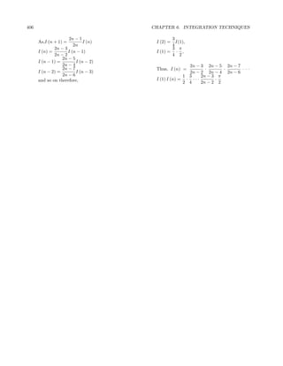 406                                  CHAPTER 6. INTEGRATION TECHNIQUES

                     2n − 1                  3
      As,I (n + 1) =         I (n)    I (2) =  I(1),
                        2n                   4
              2n − 3                         3 π
      I (n) =        I (n − 1)        I (1) = · ,
              2n − 2                         4 2
                  2n − 5
      I (n − 1) =        I (n − 2)
                  2n − 4                             2n − 3 2n − 5 2n − 7
                  2n − 7              Thus, I (n) =           ·      ·    ···
      I (n − 2) =        I (n − 3)                   2n − 2 2n − 4 2n − 6
                  2n − 6                           1 3      2n − 3 π
      and so on therefore,            I (1) I (n) = · · · ·       ·
                                                   2 4      2n − 2 2
 