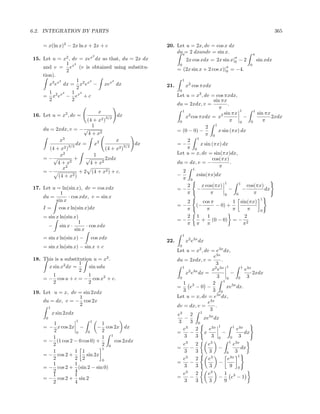 6.2. INTEGRATION BY PARTS                                                                                                 365

    = x(ln x)2 − 2x ln x + 2x + c                  20. Let u = 2x, dv = cos x dx
                                                       duπ= 2 dxandv = sin x.                               π
                              2
15. Let u = x2 , dv = xex dx so that, du = 2x dx                  2x cos xdx = 2x sin x|0 − 2
                                                                                               π
                                                                                                                sin xdx
                1 2                                       0                                             0
    and v = ex (v is obtained using substitu-            = (2x sin x +
                                                                                       π
                                                                              2 cos x)|0   = −4.
                2
    tion).
            2       1   2        2                            1
       x3 ex dx = x2 ex − xex dx                   21.            x2 cos πxdx
                    2
                                                          0
       1      2   1 2
    = x2 ex − ex + c                                     Let u = x2 , dv = cos πxdx,
       2          2                                                          sin πx
                                                         du = 2xdx, v =             .
                                                                                π
                                  x                         1                              1       1
16. Let u = x2 , dv =                 dx                                          sin πx             sin πx
                                 3/2                          x2 cos πxdx = x2               −              2xdx
                        (4 + x2 )                         0                           π 0        0      π
                           1                                             2 1
    du = 2xdx, v = − √                                   = (0 − 0) −           x sin (πx) dx
                         4 + x2                                          π 0
              3                                                     1
            x                         x                        2
                3/2
                    dx = x2               3/2
                                              dx         =−           x sin (πx) dx
       (4 + x2 )                 (4 + x2 )                     π 0
            x2              1                            Let u = x, dv = sin(πx)dx,
    = −√           +    √        2xdx                                       cos(πx)
           4+x   2        4 + x2                         du = dx, v = −               .
             x2                                                                 π
                                                                  1
    =−               + 2 (4 + x2 ) + c.                     2
           (4 + x2 )                                     −          xsin(πx)dx
                                                            π 0
                                                                                  1       1
17. Let u = ln(sin x), dv = cos xdx                            2      x cos(πx)                cos(πx)
                                                         =−         −               −        −           dx
            1                                                  π           π      0     0          π
    du =        · cos xdx, v = sin x                                                                             1
          sin x                                             2            cos π        1 sin(πx)
                                                         =−            (−      − 0) +
    I = cos x ln(sin x)dx                                   π              π          π     π                    0
    = sin x ln(sin x)                                       2          1   1              2
                     1                                   =−              + (0 − 0) = − 2
      − sin x ·          · cos xdx                          π          π π               π
                   sin x
                                                              1
    = sin x ln(sin x) −       cos xdx
                                                   22.            x2 e3x dx
    = sin x ln(sin x) − sin x + c                         0
                                                         Let u = x2 , dv = e3x dx,
                                                                            e3x
18. This is a substitution u = x2 .                      du = 2xdx, v =           .
                    1                                                         3
      x sin x2 dx =      sin udu                            1
                                                                           x2 e3x
                                                                                    1       1 3x
                                                                                             e
                    2                                         x2 e3x dx =             −          2xdx
        1                1                                                    3 0             3
    = − cos u + c = − cos x2 + c.                         0                               0
        2                2                                  1 3             2 1 3x
                                                         =      e −0 −              xe dx.
19. Let u = x, dv = sin 2xdx                                3               3 0
                  1                                      Let u = x, dv = e3x dx,
    du = dx, v = − cos 2x                                                e3x
                  2                                      dv = dx, v =        .
         1
                                                                          3
             x sin 2xdx                                  e3     2 1 3x
     0                                                       −         xe dx
       1
                          1
                          1
                              1                           3     3 0
    = − x cos 2x −          − cos 2x dx                     e3     2      e3x
                                                                                1       1 3x
                                                                                         e
       2          0     0     2                          =      −      x          −          dx
       1                      1 1                            3     3       3 0        0   3
    = − (1 cos 2 − 0 cos 0) +     cos 2xdx                                                 1
       2                      2 0                          e3    2            e3               e3x
                              1                          =     −                   −               dx
       1         1 1                                       3     3            3        0        3
    = − cos 2 +        sin 2x                                3                                     1
       2         2 2          0                            e     2            e3       e3x
       1         1                                       =     −                   −
    = − cos 2 + (sin 2 − sin 0)                            3     3             3        9          0
       2         4                                         e 3
                                                                 2            e3     1 3
       1         1                                       =     −                   −   e −1
    = − cos 2 + sin 2                                      3     3            3      9
       2         4
 