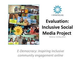 Evaluation:
                Inclusive Social
                Media Project
                      Webinar 16 May 2012




E-Democracy: Inspiring inclusive
community engagement online
 
