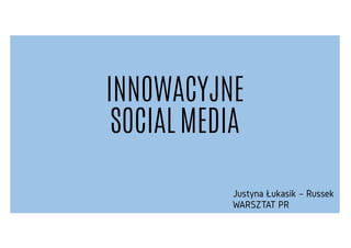 INNOWACYJNE
SOCIAL MEDIA
Justyna Łukasik – Russek
WARSZTAT PR
 
