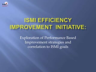 ISMI Efficiency Improvement  Initiative:,[object Object],Exploration of Performance Based Improvement strategies and correlation to ISMI goals,[object Object]