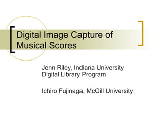 Digital Image Capture of
Musical Scores
Jenn Riley, Indiana University
Digital Library Program
Ichiro Fujinaga, McGill University

 