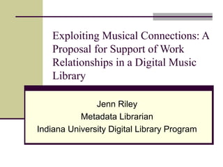 Exploiting Musical Connections: A
Proposal for Support of Work
Relationships in a Digital Music
Library
Jenn Riley
Metadata Librarian
Indiana University Digital Library Program

 