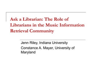 Ask a Librarian: The Role of
Librarians in the Music Information
Retrieval Community
Jenn Riley, Indiana University
Constance A. Mayer, University of
Maryland

 