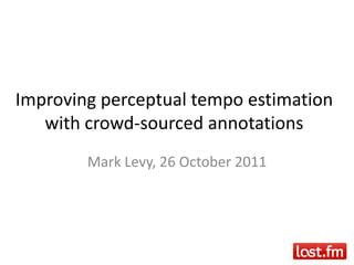 Improving perceptual tempo estimation
   with crowd-sourced annotations
        Mark Levy, 26 October 2011
 