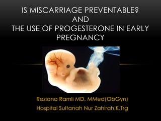 Roziana Ramli MD, MMed(ObGyn)
Hospital Sultanah Nur Zahirah,K.Trg
IS MISCARRIAGE PREVENTABLE?
AND
THE USE OF PROGESTERONE IN EARLY
PREGNANCY
 