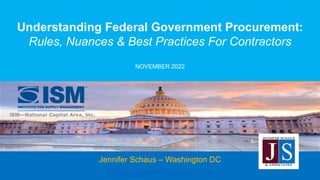 Understanding Federal Government Procurement:
Rules, Nuances & Best Practices For Contractors
NOVEMBER 2022
Jennifer Schaus – Washington DC
jschaus@JenniferSchaus.com
 