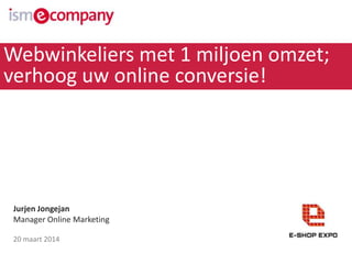 Jurjen Jongejan
Manager Online Marketing
20 maart 2014
Webwinkeliers met 1 miljoen omzet;
verhoog uw online conversie!
 