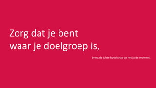 Zorg dat je bent
waar je doelgroep is,
breng de juiste boodschap op het juiste moment.
 