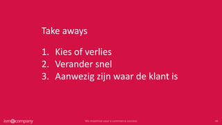 1. Kies of verlies
2. Verander snel
3. Aanwezig zijn waar de klant is
Take aways
 