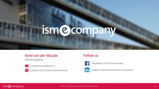Karel van der Woude
ISM eCompany
k.vanderwoude@ism.nl
Linkedin.com/in/karelvanderwoude
Follow us
Facebook.com/ism.ecompany
Linkedin.com/company/ism-ecompany
 
