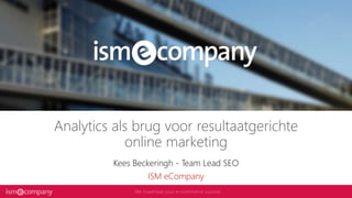 Analytics als brug voor resultaatgerichte
online marketing
Kees Beckeringh - Team Lead SEO
ISM eCompany
 