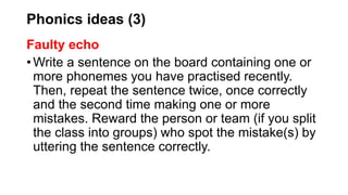 Phonics ideas (3)
Faulty echo
• Write a sentence on the board containing one or
more phonemes you have practised recently....