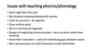 Issues with teaching phonics/phonology
• Get it right from the start
• Get students enjoying playing with sounds
• Insist ...